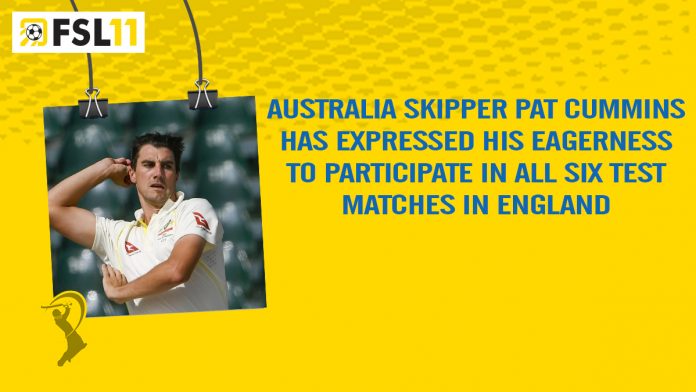 news-8 Australia skipper Pat Cummins has expressed his eagerness to participate in all six Test matches in England
